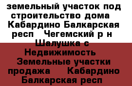 земельный участок под строительство дома - Кабардино-Балкарская респ., Чегемский р-н, Шалушка с. Недвижимость » Земельные участки продажа   . Кабардино-Балкарская респ.